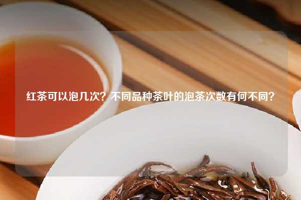 红茶可以泡几次？不同品种茶叶的泡茶次数有何不同？
