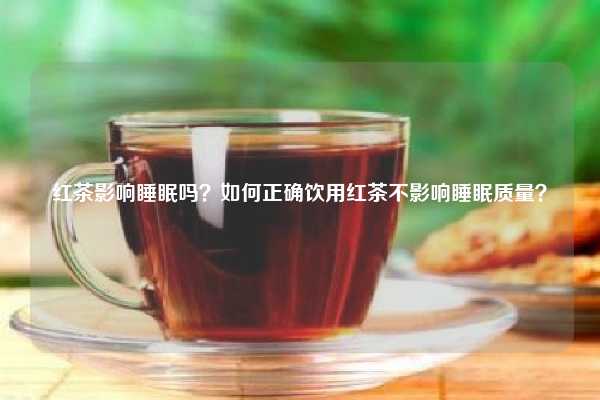 红茶影响睡眠吗？如何正确饮用红茶不影响睡眠质量？