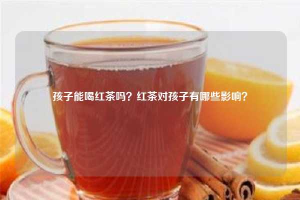 孩子能喝红茶吗？红茶对孩子有哪些影响？