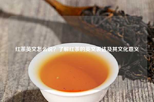 红茶英文怎么说？了解红茶的英文表达及其文化意义
