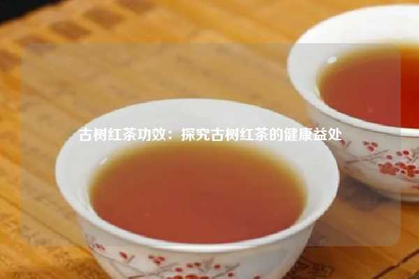古树红茶功效：探究古树红茶的健康益处