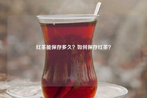 红茶能保存多久？如何保存红茶？