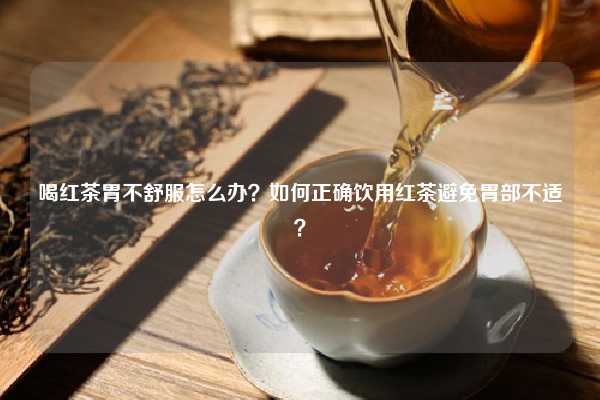 喝红茶胃不舒服怎么办？如何正确饮用红茶避免胃部不适？