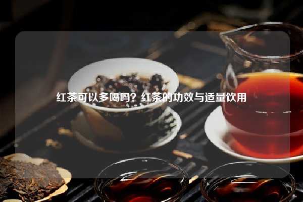 红茶可以多喝吗？红茶的功效与适量饮用