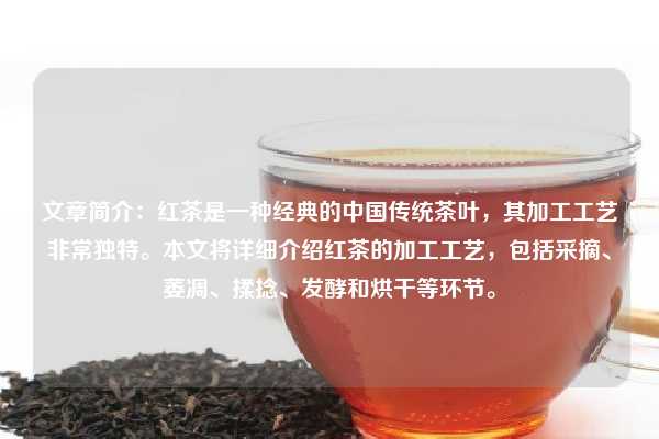 文章简介：红茶是一种经典的中国传统茶叶，其加工工艺非常独特。本文将详细介绍红茶的加工工艺，包括采摘、萎凋、揉捻、发酵和烘干等环节。