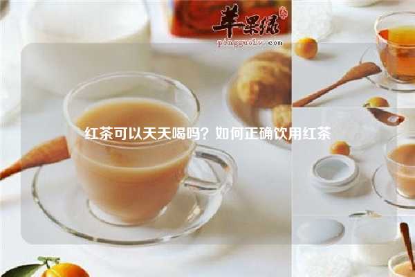 红茶可以天天喝吗？如何正确饮用红茶