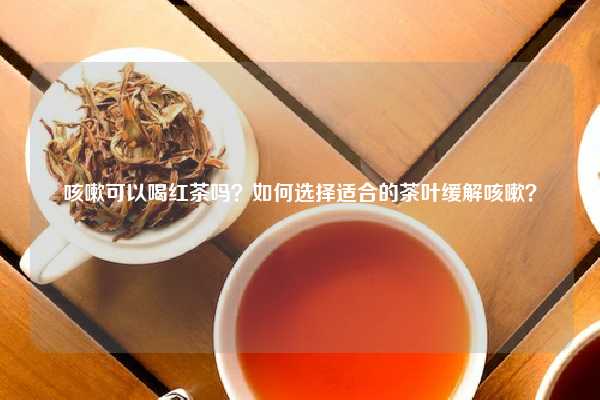 咳嗽可以喝红茶吗？如何选择适合的茶叶缓解咳嗽？