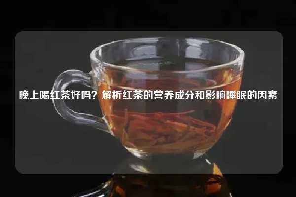 晚上喝红茶好吗？解析红茶的营养成分和影响睡眠的因素