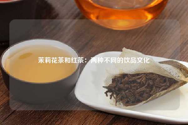 茉莉花茶和红茶：两种不同的饮品文化