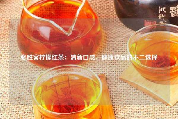 必胜客柠檬红茶：清新口感，健康饮品的不二选择