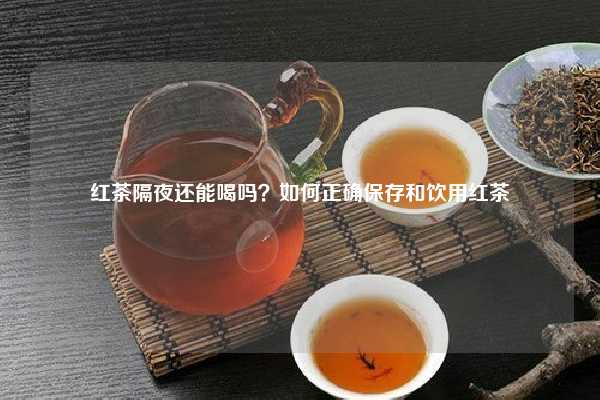 红茶隔夜还能喝吗？如何正确保存和饮用红茶