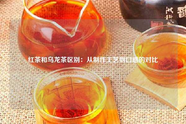 红茶和乌龙茶区别：从制作工艺到口感的对比