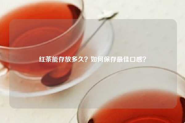 红茶能存放多久？如何保存最佳口感？