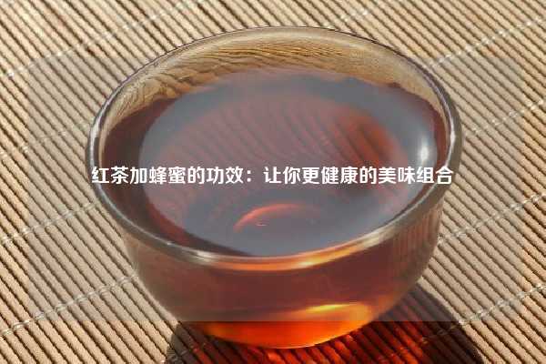 红茶加蜂蜜的功效：让你更健康的美味组合
