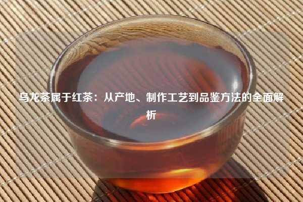 乌龙茶属于红茶：从产地、制作工艺到品鉴方法的全面解析