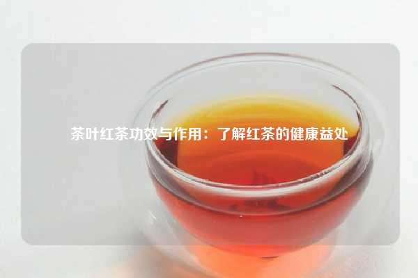 茶叶红茶功效与作用：了解红茶的健康益处
