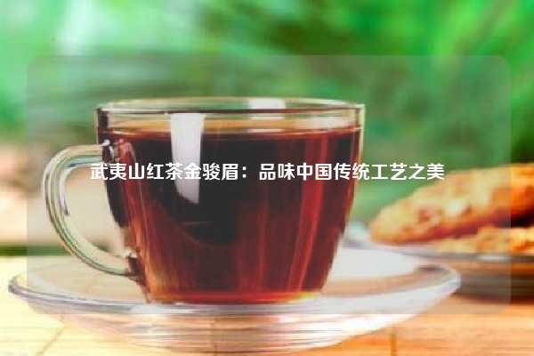 武夷山红茶金骏眉：品味中国传统工艺之美