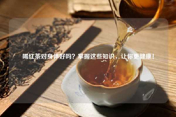喝红茶对身体好吗？掌握这些知识，让你更健康！
