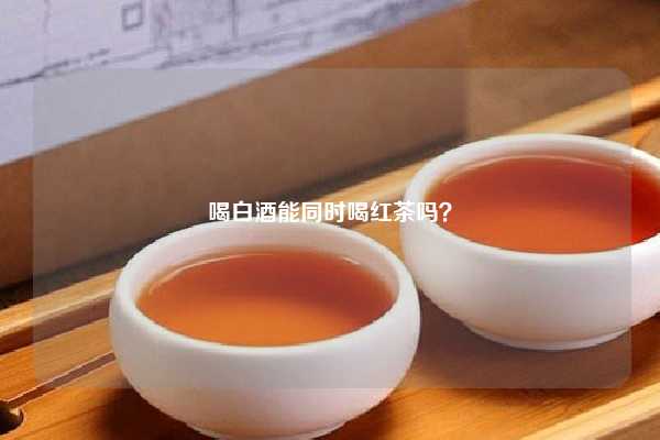 喝白酒能同时喝红茶吗？