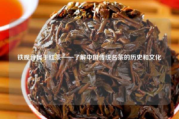 铁观音属于红茶——了解中国传统名茶的历史和文化