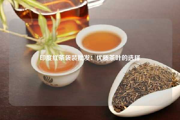 印度红茶袋装批发：优质茶叶的选择