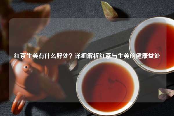 红茶生姜有什么好处？详细解析红茶与生姜的健康益处