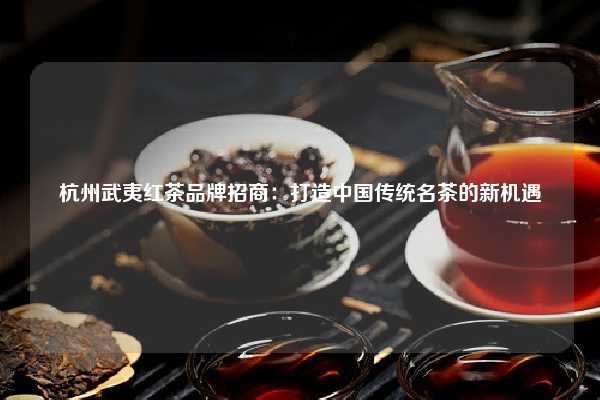 杭州武夷红茶品牌招商：打造中国传统名茶的新机遇