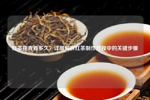 红茶摇青要多久？详细解析红茶制作过程中的关键步骤