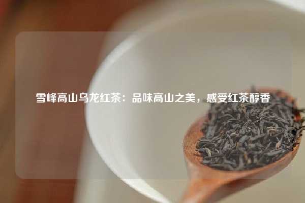 雪峰高山乌龙红茶：品味高山之美，感受红茶醇香