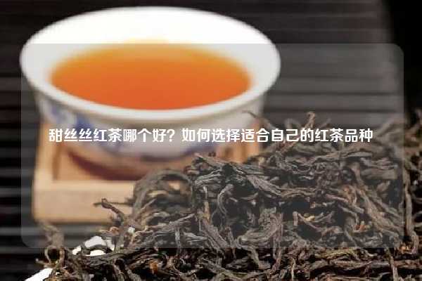 甜丝丝红茶哪个好？如何选择适合自己的红茶品种