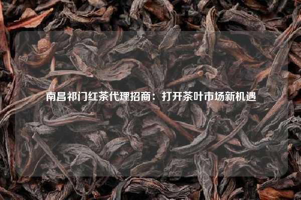 南昌祁门红茶代理招商：打开茶叶市场新机遇