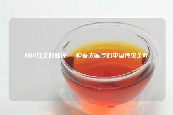 利川红茶的翻译: 一种香浓醇厚的中国传统茶叶