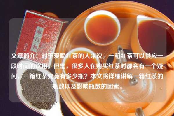 文章简介：对于爱喝红茶的人来说，一箱红茶可以供应一段时间的饮用。但是，很多人在购买红茶时都会有一个疑问，一箱红茶究竟有多少瓶？本文将详细讲解一箱红茶的瓶数以及影响瓶数的因素。
