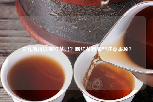 哺乳期可以喝红茶吗？喝红茶有哪些注意事项？