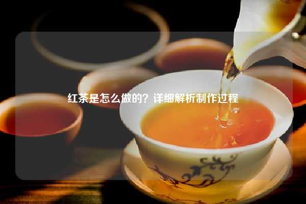 红茶是怎么做的？详细解析制作过程