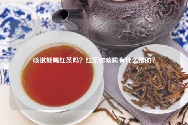 咳嗽能喝红茶吗？红茶对咳嗽有什么帮助？