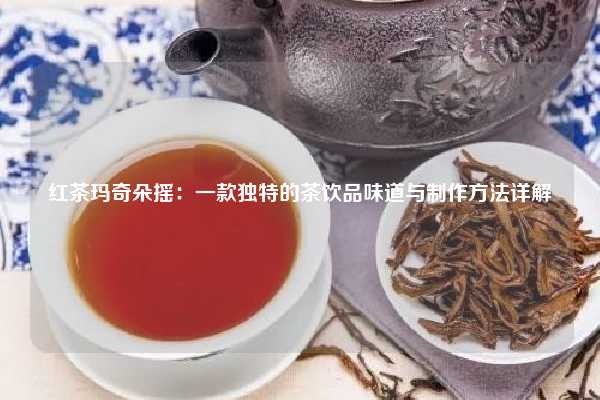 红茶玛奇朵摇：一款独特的茶饮品味道与制作方法详解